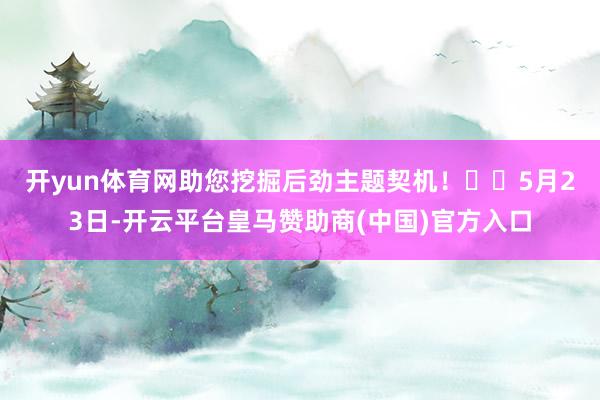 开yun体育网助您挖掘后劲主题契机！		　　5月23日-开云平台皇马赞助商(中国)官方入口
