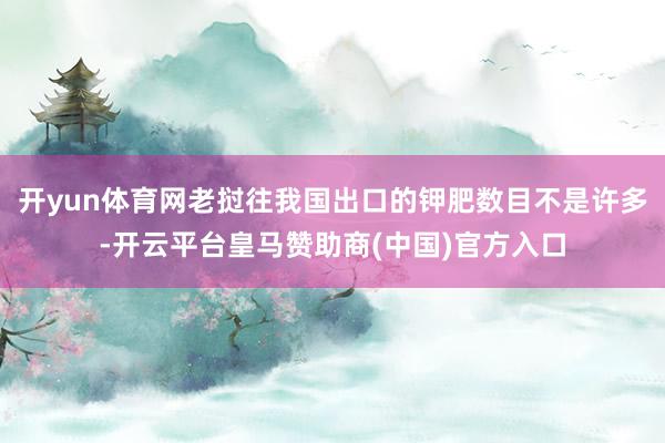 开yun体育网老挝往我国出口的钾肥数目不是许多-开云平台皇马赞助商(中国)官方入口