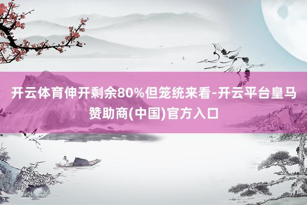 开云体育伸开剩余80%但笼统来看-开云平台皇马赞助商(中国)官方入口