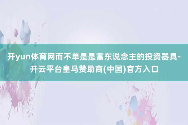 开yun体育网而不单是是富东说念主的投资器具-开云平台皇马赞助商(中国)官方入口