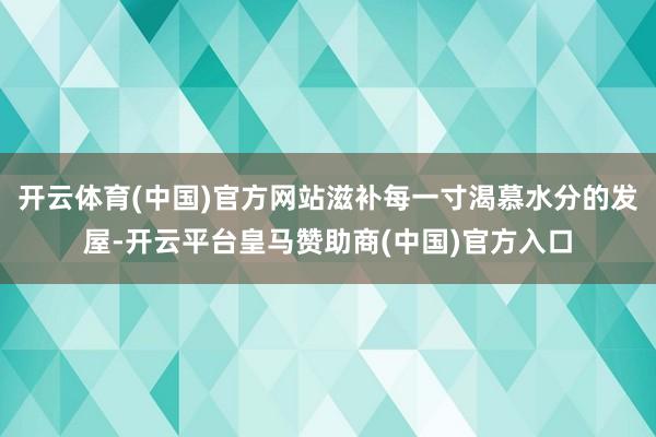 开云体育(中国)官方网站滋补每一寸渴慕水分的发屋-开云平台皇马赞助商(中国)官方入口