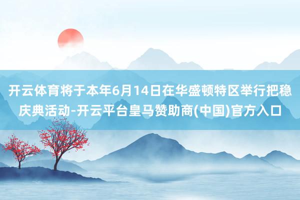 开云体育将于本年6月14日在华盛顿特区举行把稳庆典活动-开云平台皇马赞助商(中国)官方入口