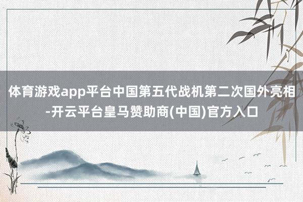 体育游戏app平台中国第五代战机第二次国外亮相-开云平台皇马赞助商(中国)官方入口
