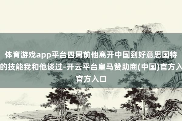 体育游戏app平台四周前他离开中国到好意思国特训的技能我和他谈过-开云平台皇马赞助商(中国)官方入口
