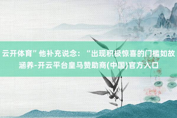 云开体育”他补充说念：“出现积极惊喜的门槛如故涵养-开云平台皇马赞助商(中国)官方入口