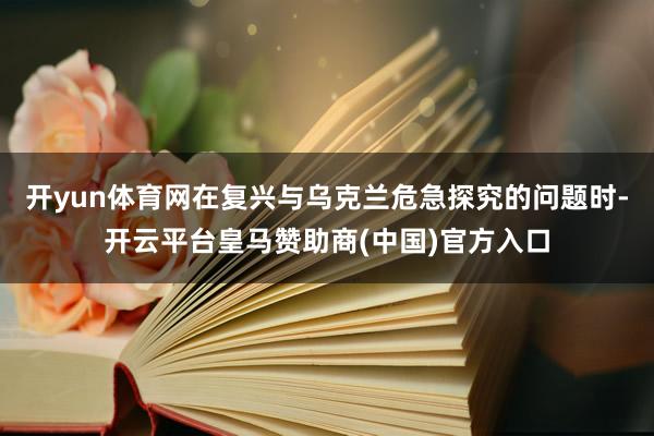 开yun体育网在复兴与乌克兰危急探究的问题时-开云平台皇马赞助商(中国)官方入口