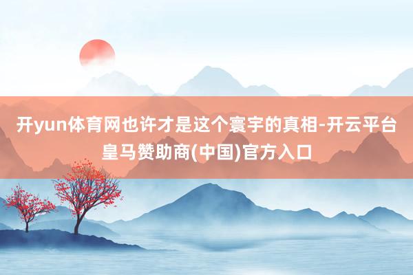 开yun体育网也许才是这个寰宇的真相-开云平台皇马赞助商(中国)官方入口