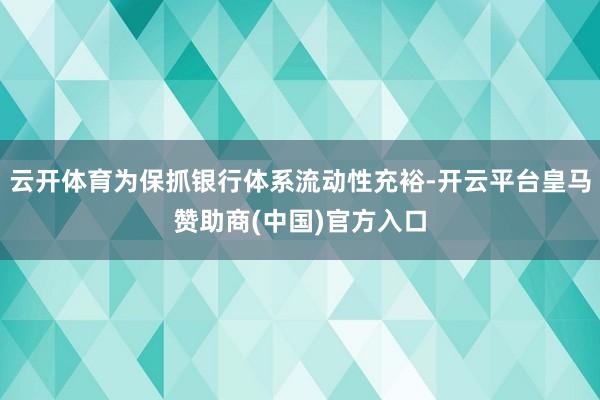 云开体育为保抓银行体系流动性充裕-开云平台皇马赞助商(中国)官方入口
