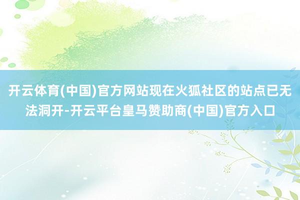 开云体育(中国)官方网站现在火狐社区的站点已无法洞开-开云平台皇马赞助商(中国)官方入口