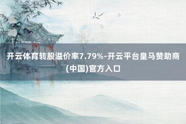 开云体育转股溢价率7.79%-开云平台皇马赞助商(中国)官方入口