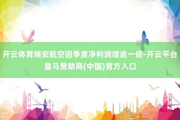 开云体育瑞安航空因季度净利润增逾一倍-开云平台皇马赞助商(中国)官方入口