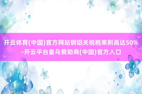 开云体育(中国)官方网站钢铝关税税率则高达50%-开云平台皇马赞助商(中国)官方入口
