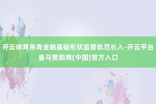 开云体育杀青金融基础形状监管轨范长入-开云平台皇马赞助商(中国)官方入口