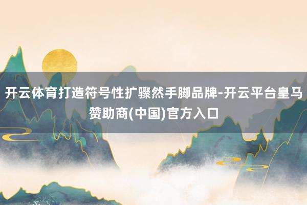 开云体育打造符号性扩骤然手脚品牌-开云平台皇马赞助商(中国)官方入口
