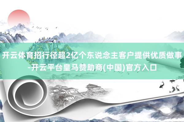 开云体育招行径超2亿个东说念主客户提供优质做事-开云平台皇马赞助商(中国)官方入口