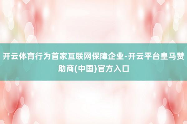 开云体育行为首家互联网保障企业-开云平台皇马赞助商(中国)官方入口
