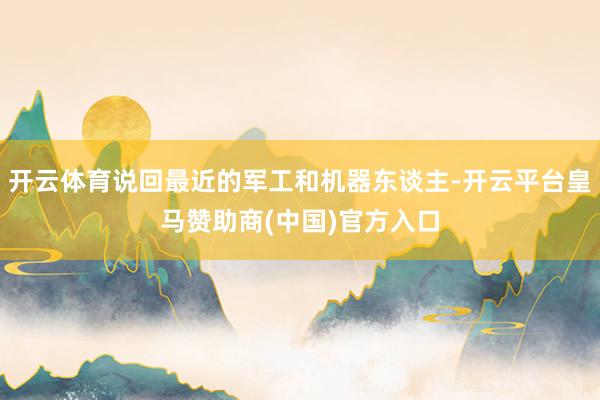 开云体育说回最近的军工和机器东谈主-开云平台皇马赞助商(中国)官方入口