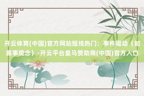 开云体育(中国)官方网站短线热门：事件驱动（如赛事观念）-开云平台皇马赞助商(中国)官方入口