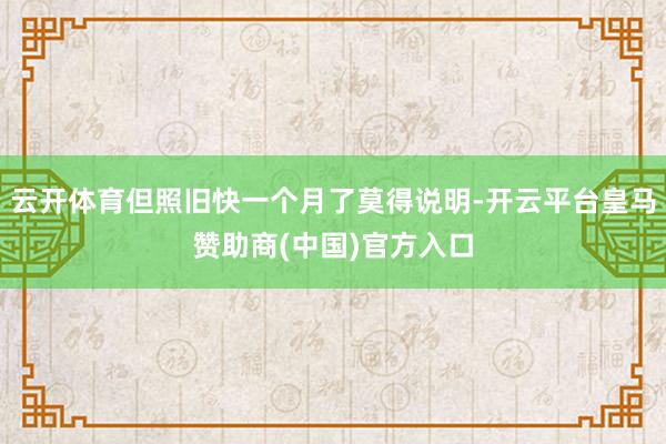 云开体育但照旧快一个月了莫得说明-开云平台皇马赞助商(中国)官方入口