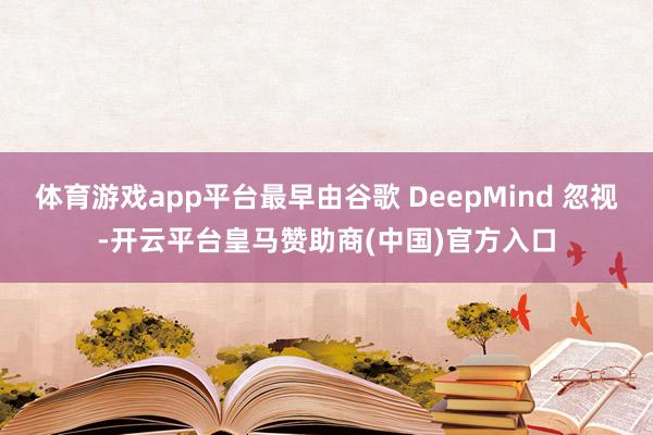 体育游戏app平台最早由谷歌 DeepMind 忽视-开云平台皇马赞助商(中国)官方入口