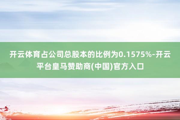 开云体育占公司总股本的比例为0.1575%-开云平台皇马赞助商(中国)官方入口