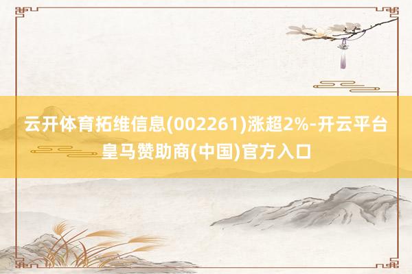 云开体育拓维信息(002261)涨超2%-开云平台皇马赞助商(中国)官方入口