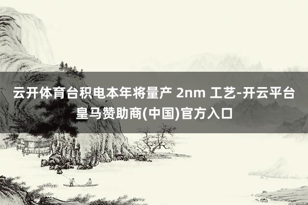 云开体育台积电本年将量产 2nm 工艺-开云平台皇马赞助商(中国)官方入口