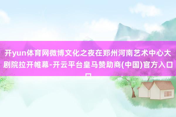 开yun体育网微博文化之夜在郑州河南艺术中心大剧院拉开帷幕-开云平台皇马赞助商(中国)官方入口
