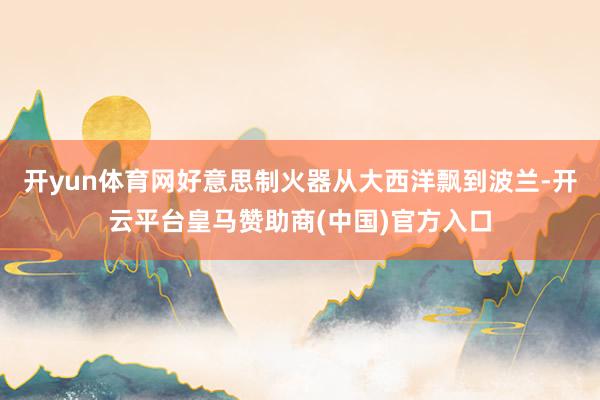 开yun体育网好意思制火器从大西洋飘到波兰-开云平台皇马赞助商(中国)官方入口