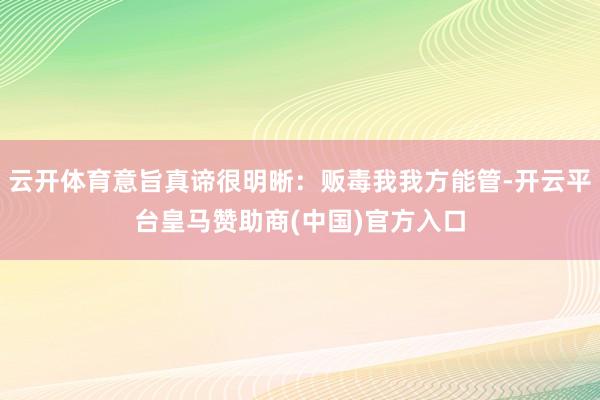 云开体育意旨真谛很明晰：贩毒我我方能管-开云平台皇马赞助商(中国)官方入口