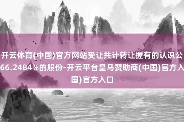开云体育(中国)官方网站受让共计转让握有的认识公司66.2484%的股份-开云平台皇马赞助商(中国)官方入口