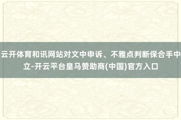 云开体育和讯网站对文中申诉、不雅点判断保合手中立-开云平台皇马赞助商(中国)官方入口