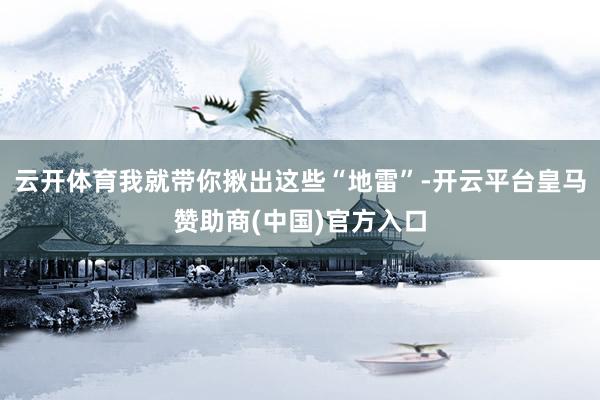 云开体育我就带你揪出这些“地雷”-开云平台皇马赞助商(中国)官方入口