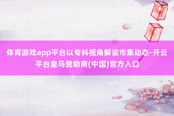 体育游戏app平台以专科视角解读市集动态-开云平台皇马赞助商(中国)官方入口