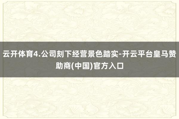 云开体育4.公司刻下经营景色踏实-开云平台皇马赞助商(中国)官方入口