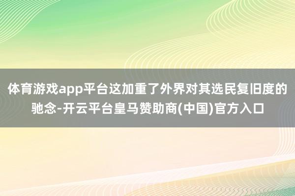 体育游戏app平台这加重了外界对其选民复旧度的驰念-开云平台皇马赞助商(中国)官方入口