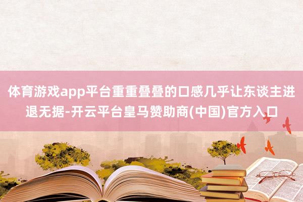 体育游戏app平台重重叠叠的口感几乎让东谈主进退无据-开云平台皇马赞助商(中国)官方入口