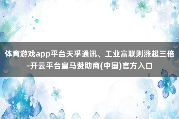 体育游戏app平台天孚通讯、工业富联则涨超三倍-开云平台皇马赞助商(中国)官方入口