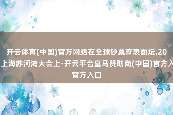 开云体育(中国)官方网站在全球钞票管表面坛.2025上海苏河湾大会上-开云平台皇马赞助商(中国)官方入口