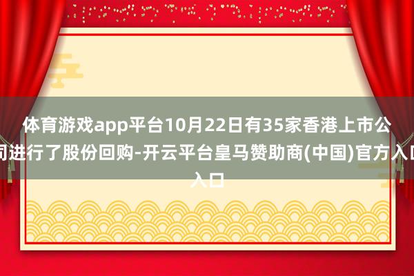 体育游戏app平台10月22日有35家香港上市公司进行了股份回购-开云平台皇马赞助商(中国)官方入口