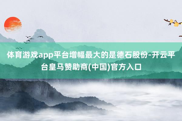体育游戏app平台增幅最大的是德石股份-开云平台皇马赞助商(中国)官方入口