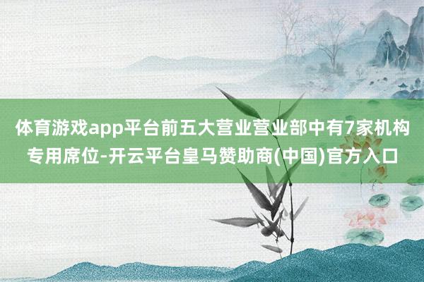 体育游戏app平台前五大营业营业部中有7家机构专用席位-开云平台皇马赞助商(中国)官方入口