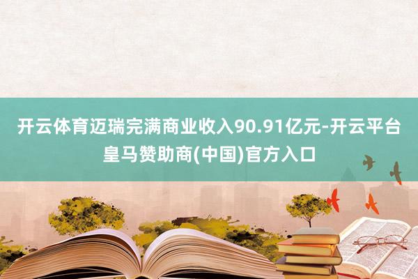 开云体育迈瑞完满商业收入90.91亿元-开云平台皇马赞助商(中国)官方入口