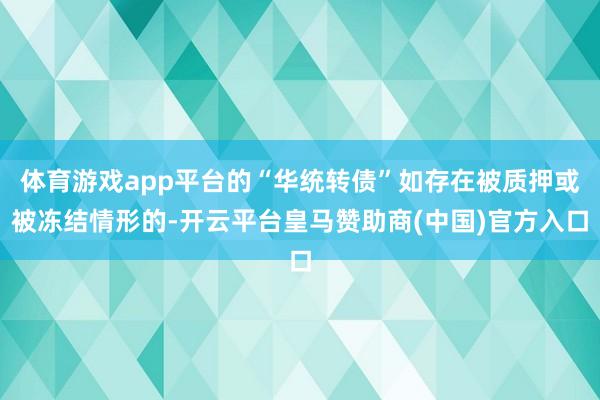 体育游戏app平台的“华统转债”如存在被质押或被冻结情形的-开云平台皇马赞助商(中国)官方入口