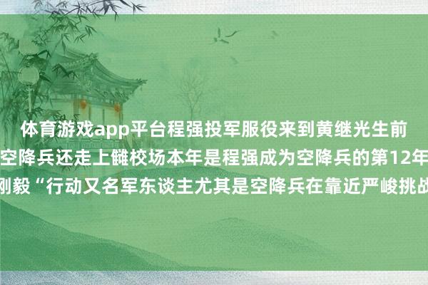 体育游戏app平台程强投军服役来到黄继光生前处所部队称愿成为又名空降兵还走上雠校场本年是程强成为空降兵的第12年他对我方的遴荐恒久刚毅“行动又名军东谈主尤其是空降兵在靠近严峻挑战时义无反顾冲上去”（着手：央视军事）-开云平台皇马赞助商(中国)官方入口