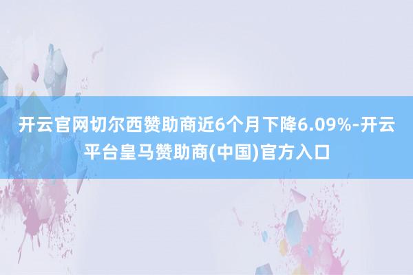 开云官网切尔西赞助商近6个月下降6.09%-开云平台皇马赞助商(中国)官方入口