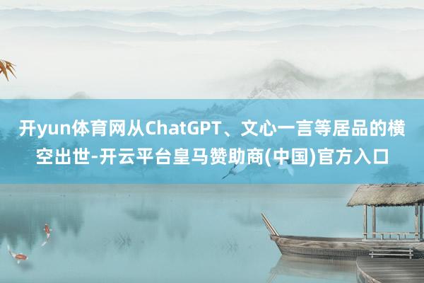 开yun体育网从ChatGPT、文心一言等居品的横空出世-开云平台皇马赞助商(中国)官方入口