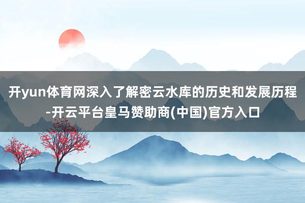 开yun体育网深入了解密云水库的历史和发展历程-开云平台皇马赞助商(中国)官方入口