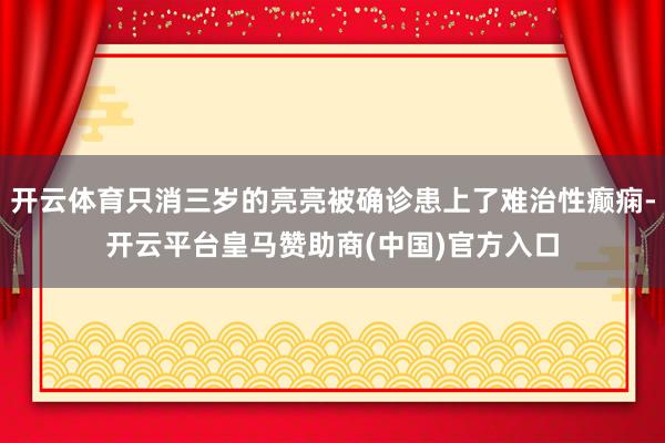 开云体育只消三岁的亮亮被确诊患上了难治性癫痫-开云平台皇马赞助商(中国)官方入口