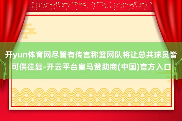 开yun体育网尽管有传言称篮网队将让总共球员皆可供往复-开云平台皇马赞助商(中国)官方入口